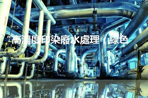 “高濃度印染廢水處理，綠色創(chuàng)新，凈享環(huán)保新篇章”